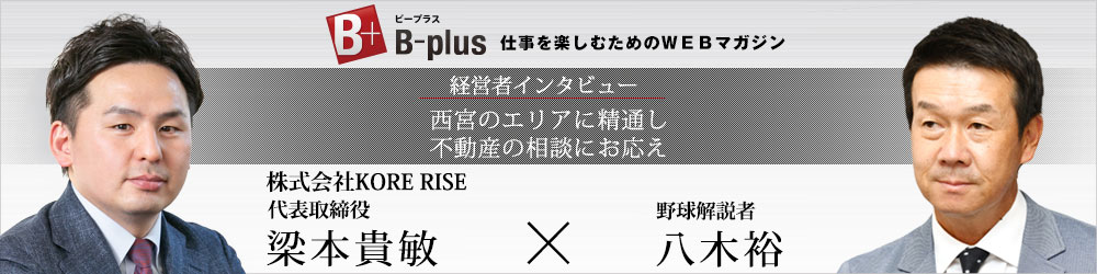 Webマガジン B-plus 経営者インタビュー　西宮のエリアに精通し不動産の相談にお応え　株式会社KORE RISE 代表取締役 梁本貴敏 × 野球解説者 八木裕